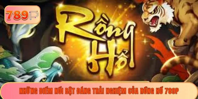 Những điểm nổi bật đáng trải nghiệm của Rồng hổ